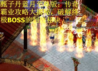 甄子丹蓝月至尊版：传奇霸业攻略大揭秘，破解终极BOSS的制胜秘诀