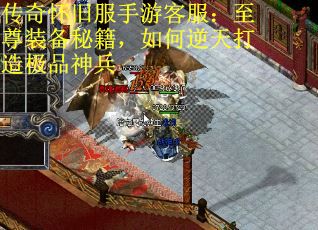 传奇怀旧服手游客服:至尊装备秘籍,如何逆天打造极品神兵