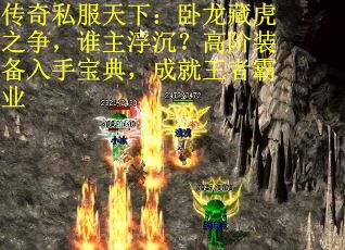 传奇私服天下：卧龙藏虎之争，谁主浮沉？高阶装备入手宝典，成就王者霸业