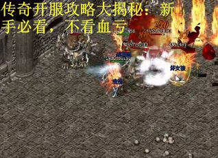 传奇开服攻略大揭秘：新手必看，不看血亏
