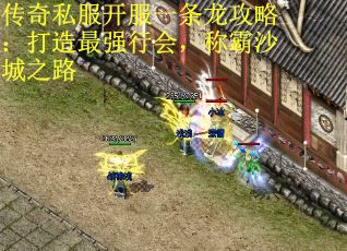传奇私服开服一条龙攻略:打造最强行会,称霸沙城之路