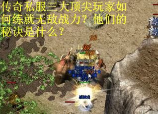 传奇私服三大顶尖玩家如何练就无敌战力?他们的秘诀是什么? 传奇私服三大顶尖玩家如何练就无敌战力?他们的秘诀是什么?