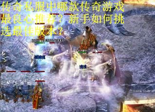 传奇私服中哪款传奇游戏最良心推荐？新手如何挑选最佳版本？