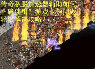 传奇私服加速器辅助如何正确使用？游戏卡顿问题轻松解决攻略？