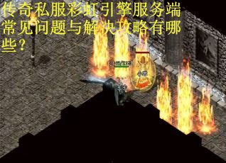传奇私服彩虹引擎服务端常见问题与解决攻略有哪些?