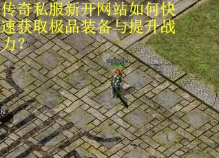 传奇私服新开网站如何快速获取极品装备与提升战力？