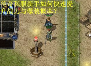 传奇私服新手如何快速提升战力与爆装概率？