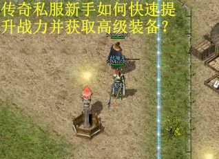 传奇私服新手如何快速提升战力并获取高级装备?