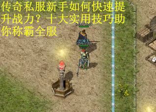 传奇私服新手如何快速提升战力？十大实用技巧助你称霸全服