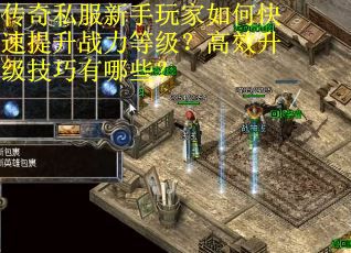 传奇私服新手玩家如何快速提升战力等级?高效升级技巧有哪些? 传奇私服新手玩家如何快速提升战力等级?高效升级技巧有哪些?