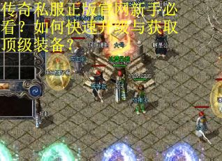 传奇私服正版官网新手必看?如何快速升级与获取顶级装备? 传奇私服正版官网新手必看?如何快速升级与获取顶级装备?