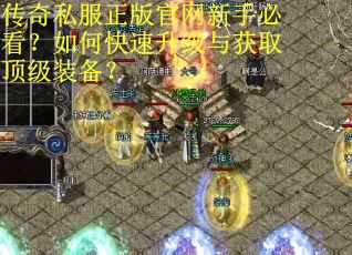 传奇私服正版官网新手必看?如何快速升级与获取顶级装备? 传奇私服正版官网新手必看?如何快速升级与获取顶级装备?