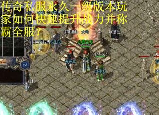 传奇私服永久一级版本玩家如何快速提升战力并称霸全服? 传奇私服永久一级版本玩家如何快速提升战力并称霸全服?