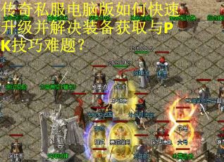 传奇私服电脑版如何快速升级并解决装备获取与PK技巧难题? 传奇私服电脑版如何快速升级并解决装备获取与PK技巧难题?