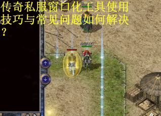 传奇私服窗口化工具使用技巧与常见问题如何解决? 传奇私服窗口化工具使用技巧与常见问题如何解决?