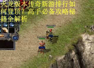 火龙版本传奇新游排行如何登顶?高手必备攻略秘籍全解析 火龙版本传奇新游排行如何登顶?高手必备攻略秘籍全解析