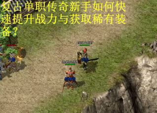 复古单职传奇新手如何快速提升战力与获取稀有装备? 复古单职传奇新手如何快速提升战力与获取稀有装备?