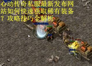 心动传奇私服最新发布网站如何快速获取稀有装备？攻略技巧全解析