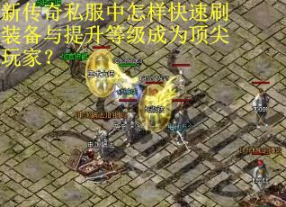 新传奇私服中怎样快速刷装备与提升等级成为顶尖玩家? 新传奇私服中怎样快速刷装备与提升等级成为顶尖玩家?