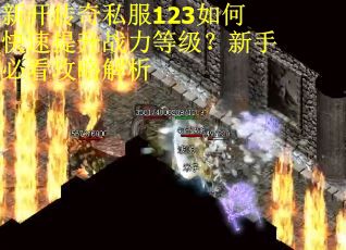 新开传奇私服123如何快速提升战力等级？新手必看攻略解析