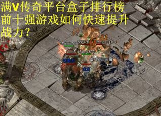 满V传奇平台盒子排行榜前十强游戏如何快速提升战力? 满V传奇平台盒子排行榜前十强游戏如何快速提升战力?
