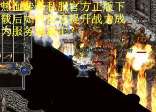 热血传奇私服官方正版下载后如何快速提升战力成为服务器霸主？