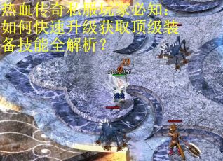 热血传奇私服玩家必知：如何快速升级获取顶级装备技能全解析？