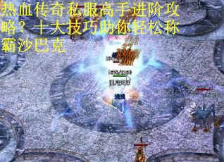 热血传奇私服高手进阶攻略？十大技巧助你轻松称霸沙巴克