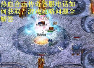热血合击传奇客服电话如何获取?游戏攻略问题全解答 热血合击传奇客服电话如何获取?游戏攻略问题全解答