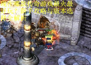 现在哪款传奇游戏最火最好玩?新手攻略与版本选择全解析 现在哪款传奇游戏最火最好玩?新手攻略与版本选择全解析