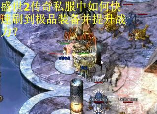 盛世2传奇私服中如何快速刷到极品装备并提升战力？