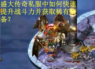 盛大传奇私服中如何快速提升战斗力并获取稀有装备？