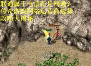 联通属于电信还是网通?传奇游戏网络运营商选择攻略大揭秘 联通属于电信还是网通?传奇游戏网络运营商选择攻略大揭秘