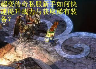 超变传奇私服新手如何快速提升战力与获取稀有装备？