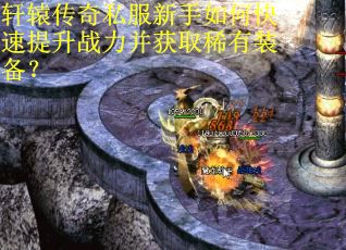 轩辕传奇私服新手如何快速提升战力并获取稀有装备? 轩辕传奇私服新手如何快速提升战力并获取稀有装备?