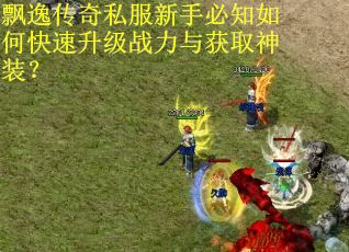 飘逸传奇私服新手必知如何快速升级战力与获取神装？