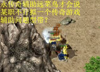 永传奇辅助远菜鸟才会说某职不行拟一个传奇游戏辅助问题型带？