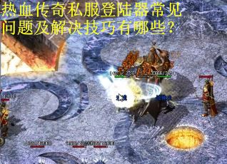 热血传奇私服登陆器常见问题及解决技巧有哪些？