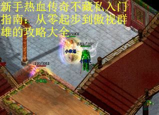 新手热血传奇不藏私入门指南：从零起步到傲视群雄的攻略大全