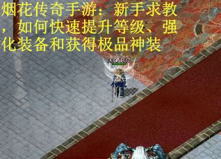 烟花传奇手游：新手求教，如何快速提升等级、强化装备和获得极品神装