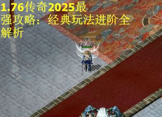 1.76传奇2025最强攻略：经典玩法进阶全解析