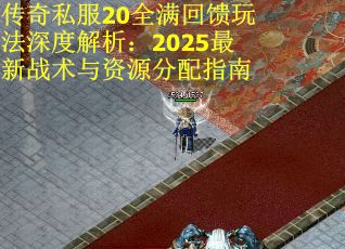 传奇私服20全满回馈玩法深度解析：2025最新战术与资源分配指南