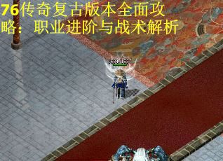 76传奇复古版本全面攻略：职业进阶与战术解析