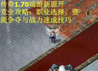 传奇1.70端游新服开荒全攻略：职业选择、资源争夺与战力速成技巧