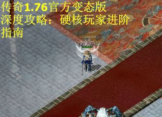 传奇1.76官方变态版深度攻略：硬核玩家进阶指南