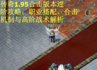 传奇1.95合击版本进阶攻略：职业搭配、合击机制与高阶战术解析