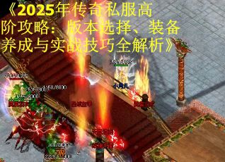《2025年传奇私服高阶攻略：版本选择、装备养成与实战技巧全解析》