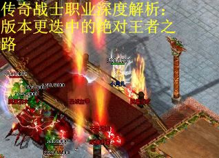 传奇战士职业深度解析：版本更迭中的绝对王者之路
