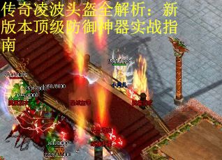 传奇凌波头盔全解析：新版本顶级防御神器实战指南