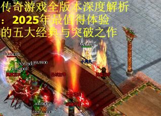 传奇游戏全版本深度解析：2025年最值得体验的五大经典与突破之作